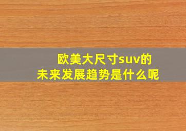 欧美大尺寸suv的未来发展趋势是什么呢