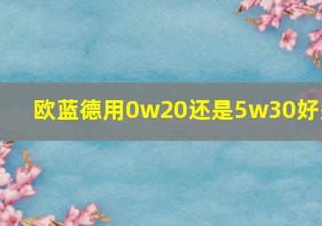 欧蓝德用0w20还是5w30好些