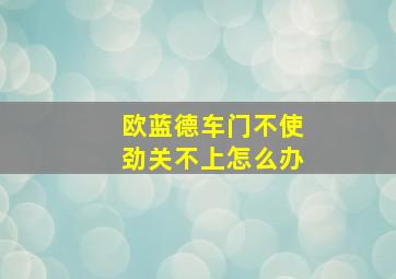 欧蓝德车门不使劲关不上怎么办