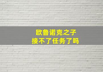 欧鲁诺克之子接不了任务了吗