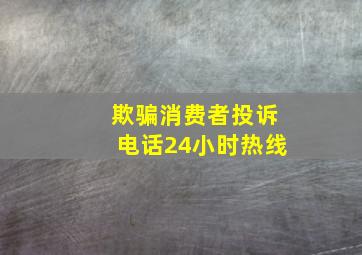 欺骗消费者投诉电话24小时热线