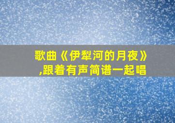 歌曲《伊犁河的月夜》,跟着有声简谱一起唱