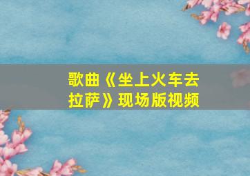 歌曲《坐上火车去拉萨》现场版视频