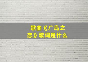 歌曲《广岛之恋》歌词是什么