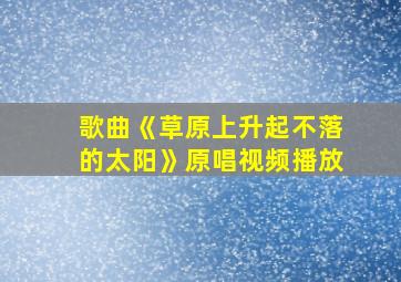 歌曲《草原上升起不落的太阳》原唱视频播放