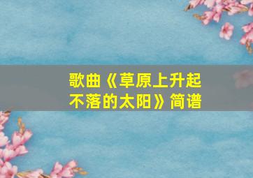 歌曲《草原上升起不落的太阳》简谱