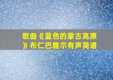 歌曲《蓝色的蒙古高原》布仁巴雅尔有声简谱