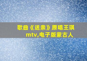 歌曲《送亲》原唱王琪mtv,电子版蒙古人