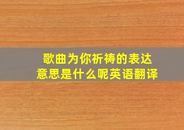 歌曲为你祈祷的表达意思是什么呢英语翻译