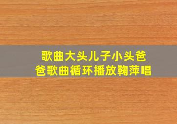 歌曲大头儿子小头爸爸歌曲循环播放鞠萍唱