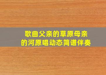 歌曲父亲的草原母亲的河原唱动态简谱伴奏