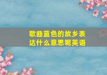 歌曲蓝色的故乡表达什么意思呢英语