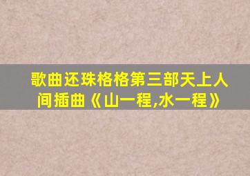 歌曲还珠格格第三部天上人间插曲《山一程,水一程》