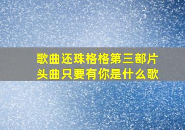 歌曲还珠格格第三部片头曲只要有你是什么歌