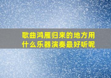 歌曲鸿雁归来的地方用什么乐器演奏最好听呢