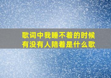 歌词中我睡不着的时候有没有人陪着是什么歌