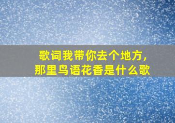 歌词我带你去个地方,那里鸟语花香是什么歌