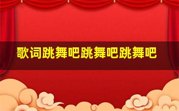 歌词跳舞吧跳舞吧跳舞吧