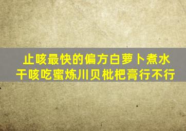 止咳最快的偏方白萝卜煮水干咳吃蜜炼川贝枇杷膏行不行