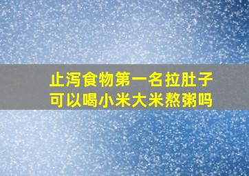 止泻食物第一名拉肚子可以喝小米大米熬粥吗