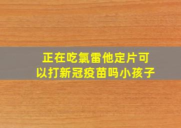 正在吃氯雷他定片可以打新冠疫苗吗小孩子