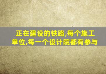 正在建设的铁路,每个施工单位,每一个设计院都有参与