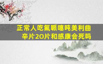 正常人吃氟哌噻吨美利曲辛片2O片和感康会死吗