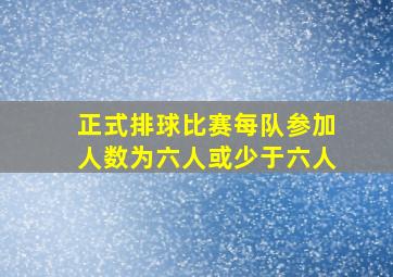 正式排球比赛每队参加人数为六人或少于六人