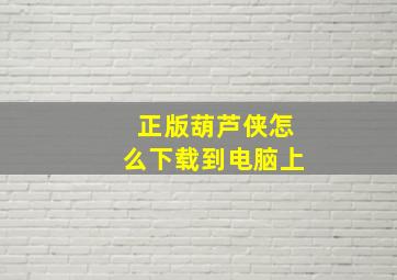 正版葫芦侠怎么下载到电脑上