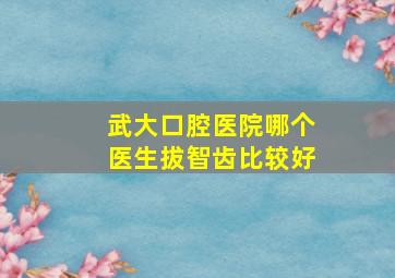 武大口腔医院哪个医生拔智齿比较好