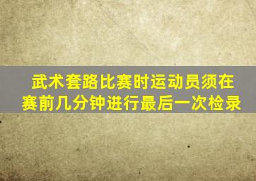 武术套路比赛时运动员须在赛前几分钟进行最后一次检录