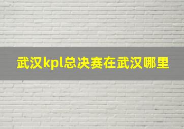 武汉kpl总决赛在武汉哪里