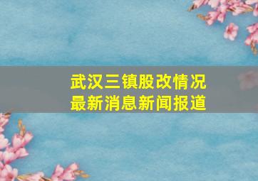 武汉三镇股改情况最新消息新闻报道