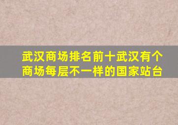 武汉商场排名前十武汉有个商场每层不一样的国家站台