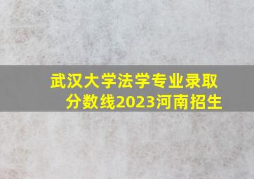 武汉大学法学专业录取分数线2023河南招生