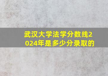 武汉大学法学分数线2024年是多少分录取的