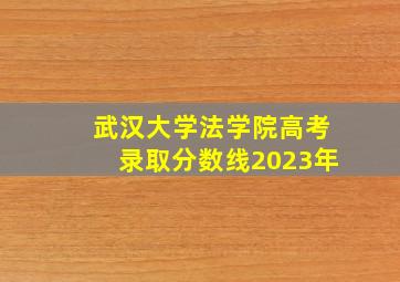 武汉大学法学院高考录取分数线2023年