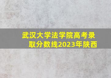 武汉大学法学院高考录取分数线2023年陕西