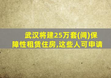 武汉将建25万套(间)保障性租赁住房,这些人可申请