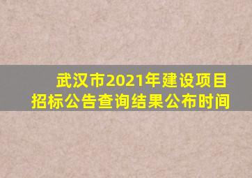 武汉市2021年建设项目招标公告查询结果公布时间