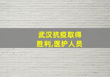 武汉抗疫取得胜利,医护人员