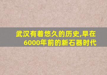 武汉有着悠久的历史,早在6000年前的新石器时代