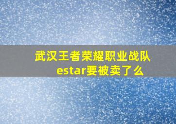 武汉王者荣耀职业战队estar要被卖了么