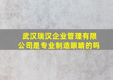 武汉瑞汉企业管理有限公司是专业制造眼睛的吗