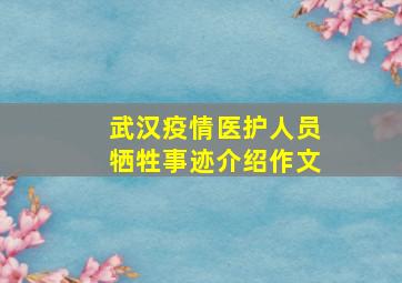 武汉疫情医护人员牺牲事迹介绍作文