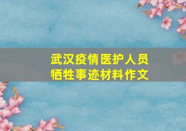 武汉疫情医护人员牺牲事迹材料作文