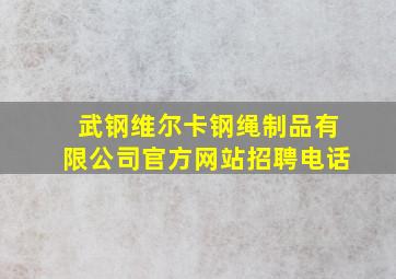 武钢维尔卡钢绳制品有限公司官方网站招聘电话