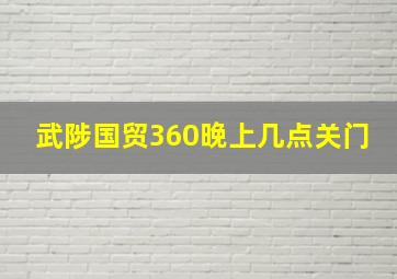 武陟国贸360晚上几点关门