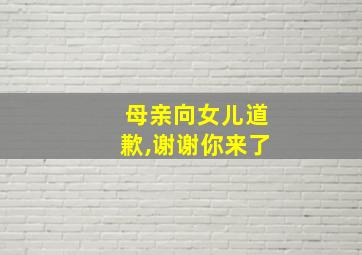 母亲向女儿道歉,谢谢你来了