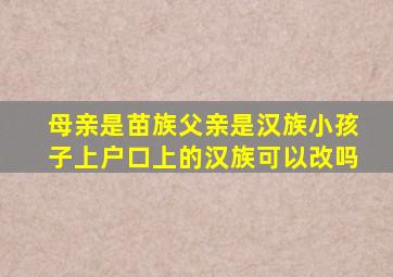 母亲是苗族父亲是汉族小孩子上户口上的汉族可以改吗